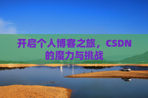 开启个人博客之旅,CSDN的魔力与挑战 开启个人博客之旅,CSDN的魔力与挑战