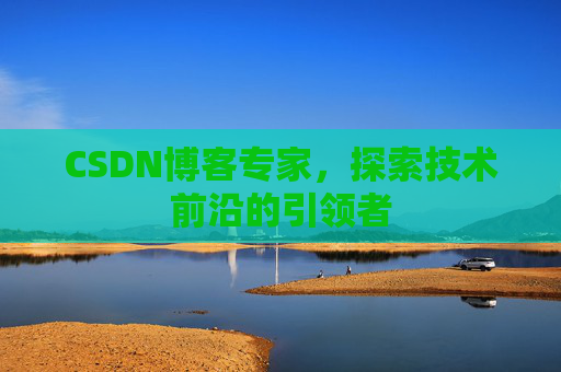 CSDN博客专家，探索技术前沿的引领者